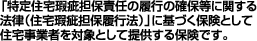 「特定住宅瑕疵担保責任の履行の確保等に関する法律（住宅瑕疵担保履行法）」に基づく保険として住宅事業者を対象として提供する保険です。