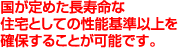 国が定めた長寿命な住宅としての性能基準以上を確保することが可能です。